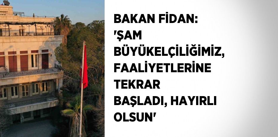 BAKAN FİDAN: 'ŞAM BÜYÜKELÇİLİĞİMİZ, FAALİYETLERİNE TEKRAR BAŞLADI, HAYIRLI OLSUN'