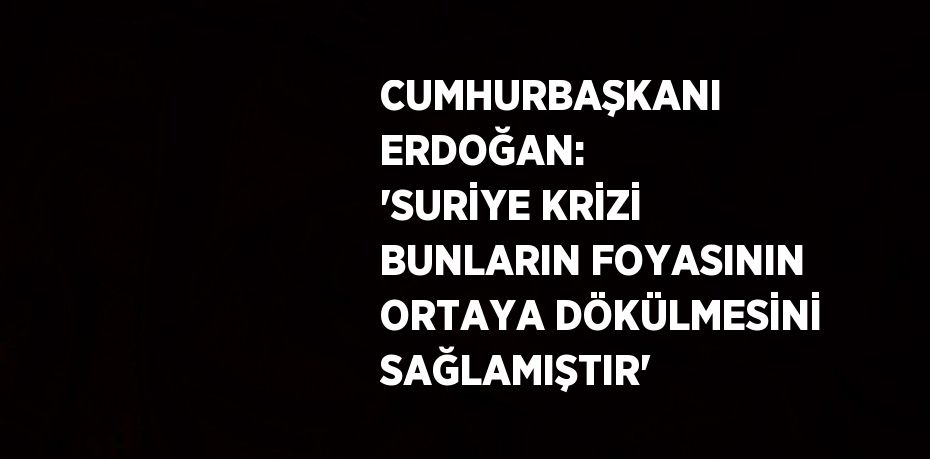 CUMHURBAŞKANI ERDOĞAN: 'SURİYE KRİZİ BUNLARIN FOYASININ ORTAYA DÖKÜLMESİNİ SAĞLAMIŞTIR'