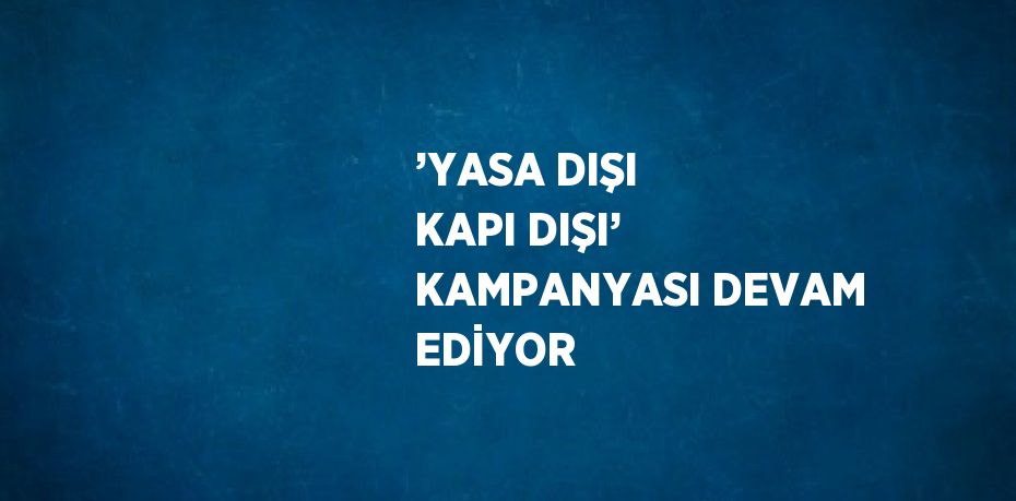 ’YASA DIŞI KAPI DIŞI’ KAMPANYASI DEVAM EDİYOR