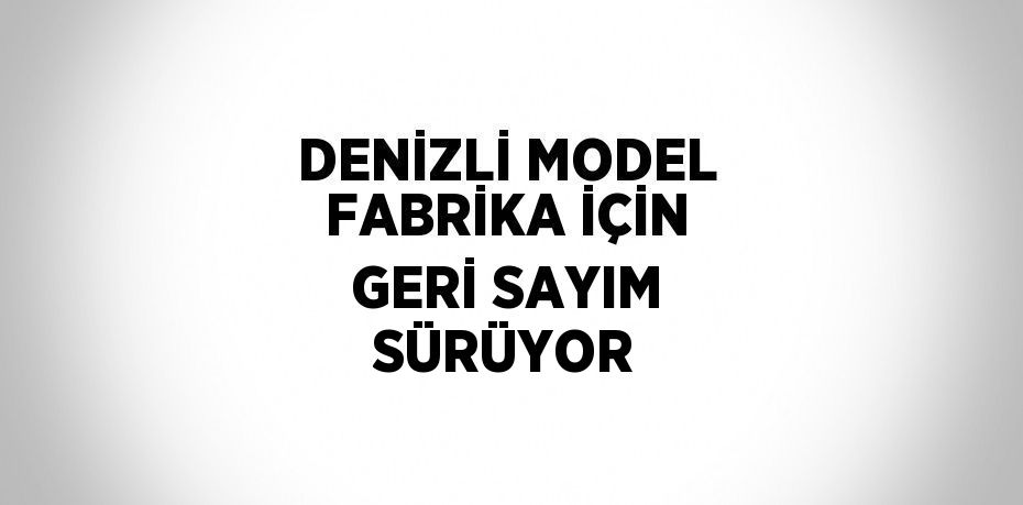 DENİZLİ MODEL FABRİKA İÇİN GERİ SAYIM SÜRÜYOR