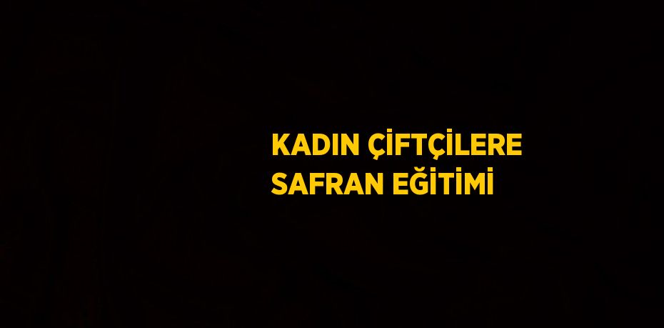 KADIN ÇİFTÇİLERE SAFRAN EĞİTİMİ