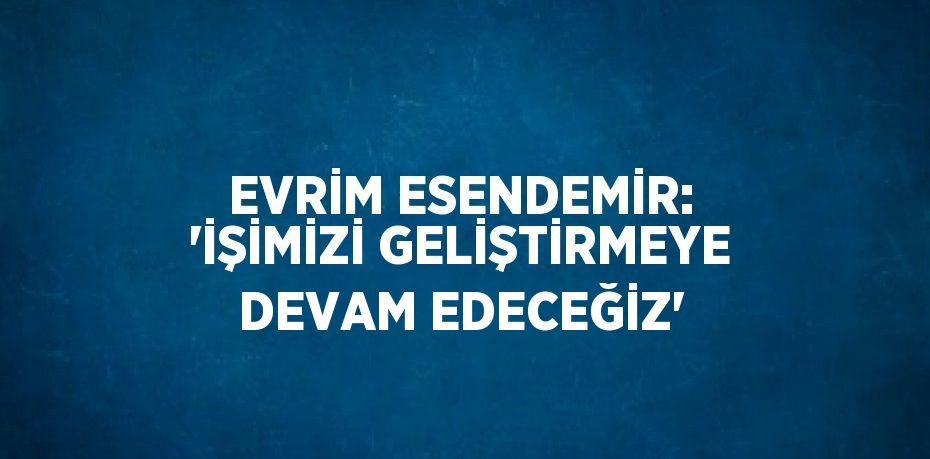 EVRİM ESENDEMİR: 'İŞİMİZİ GELİŞTİRMEYE DEVAM EDECEĞİZ'