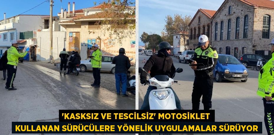 “KASKSIZ VE TESCİLSİZ” MOTOSİKLET KULLANAN SÜRÜCÜLERE YÖNELİK UYGULAMALAR SÜRÜYOR