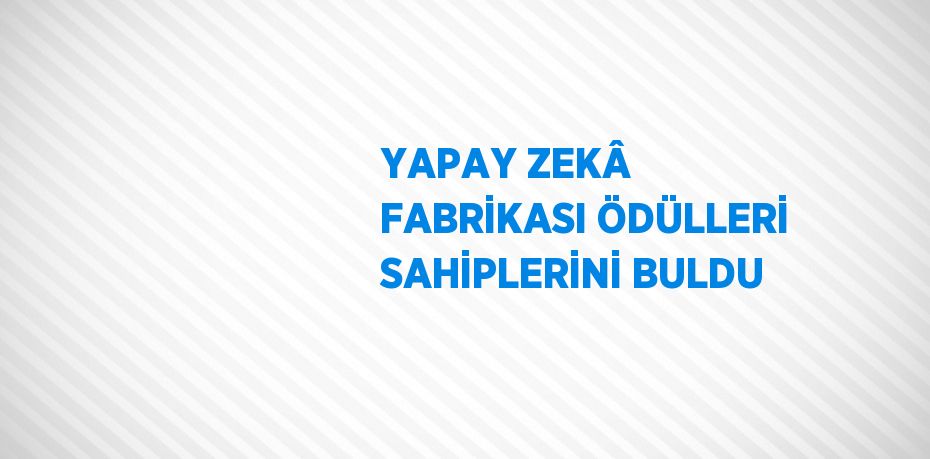 YAPAY ZEKÂ FABRİKASI ÖDÜLLERİ SAHİPLERİNİ BULDU