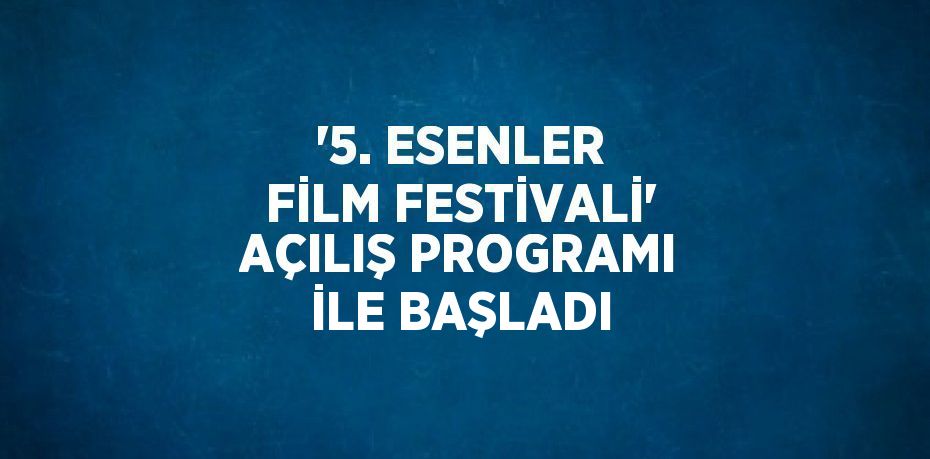 '5. ESENLER FİLM FESTİVALİ' AÇILIŞ PROGRAMI İLE BAŞLADI