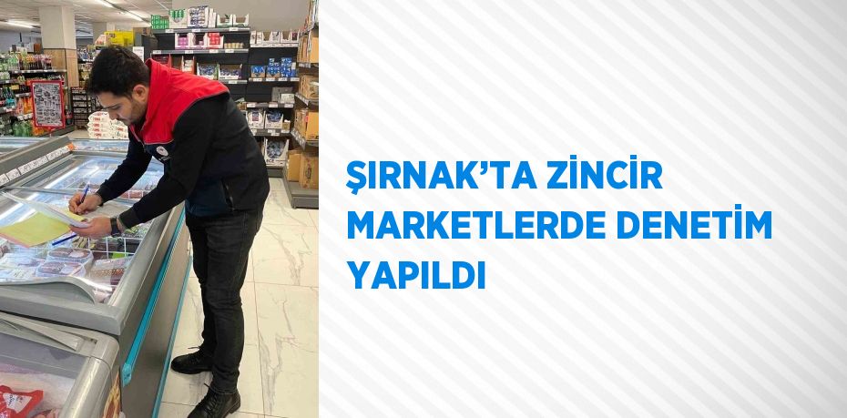 ŞIRNAK’TA ZİNCİR MARKETLERDE DENETİM YAPILDI