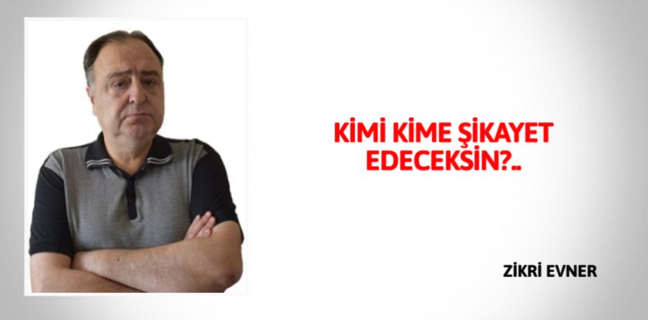 KİMİ KİME ŞİKAYET EDECEKSİN?..