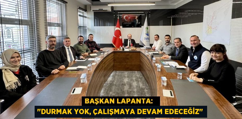 BAŞKAN LAPANTA:   "DURMAK YOK, ÇALIŞMAYA DEVAM EDECEĞİZ"