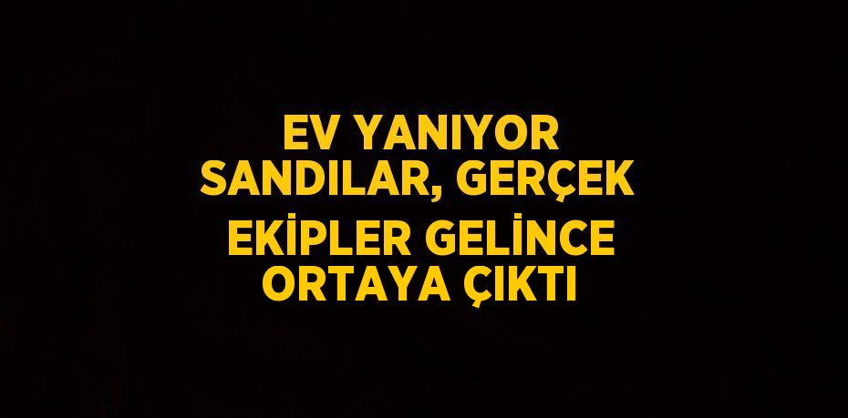 EV YANIYOR SANDILAR, GERÇEK EKİPLER GELİNCE ORTAYA ÇIKTI