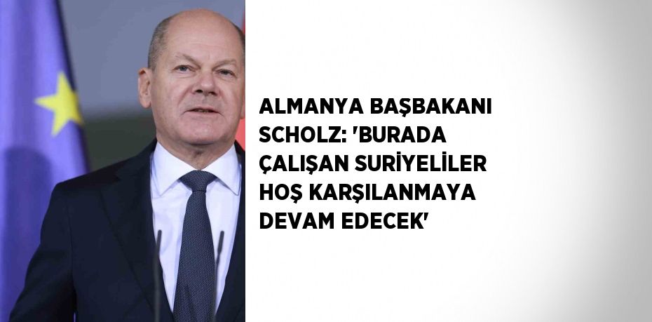 ALMANYA BAŞBAKANI SCHOLZ: 'BURADA ÇALIŞAN SURİYELİLER HOŞ KARŞILANMAYA DEVAM EDECEK'