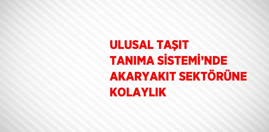 ULUSAL TAŞIT TANIMA SİSTEMİ’NDE AKARYAKIT SEKTÖRÜNE KOLAYLIK