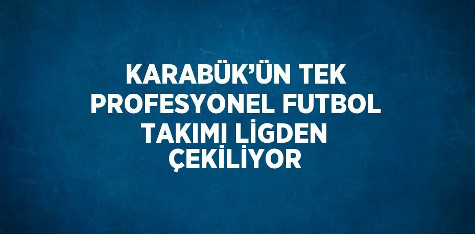 KARABÜK’ÜN TEK PROFESYONEL FUTBOL TAKIMI LİGDEN ÇEKİLİYOR