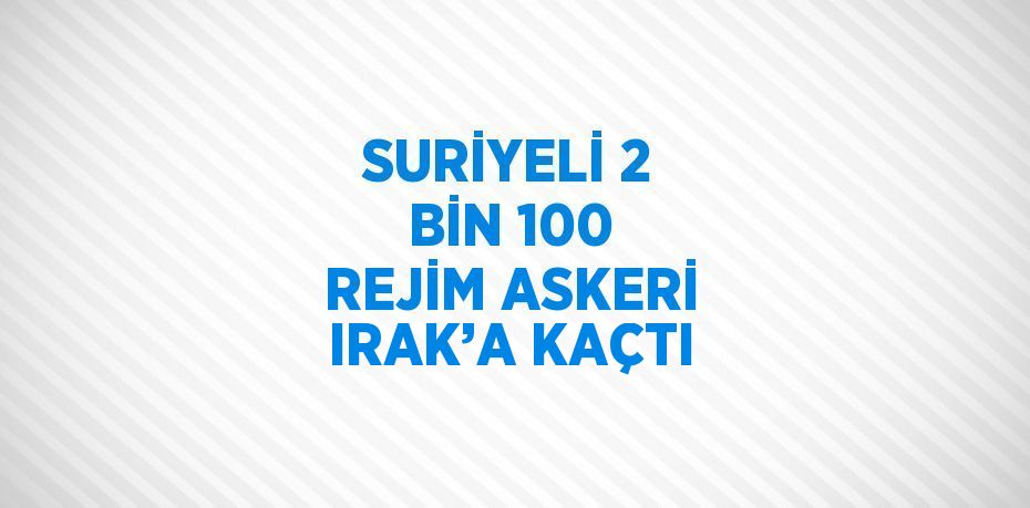 SURİYELİ 2 BİN 100 REJİM ASKERİ IRAK’A KAÇTI