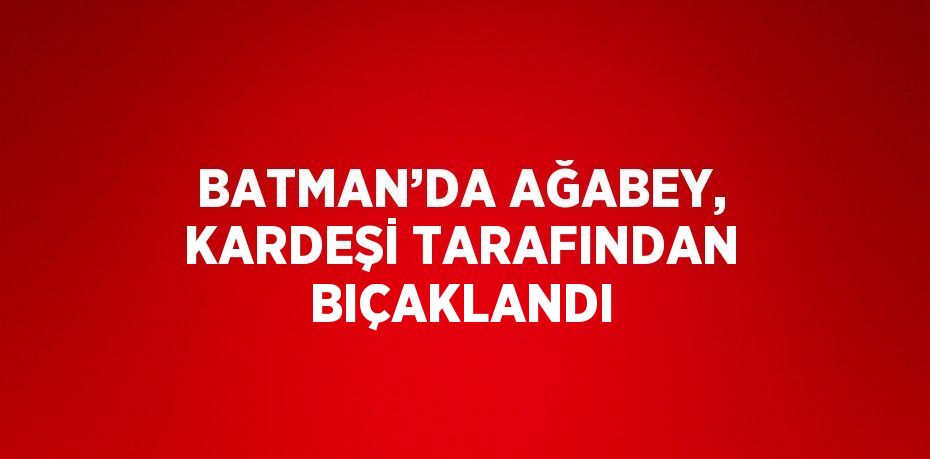 BATMAN’DA AĞABEY, KARDEŞİ TARAFINDAN BIÇAKLANDI