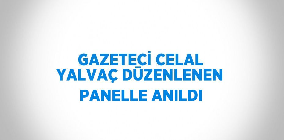 GAZETECİ CELAL YALVAÇ DÜZENLENEN PANELLE ANILDI