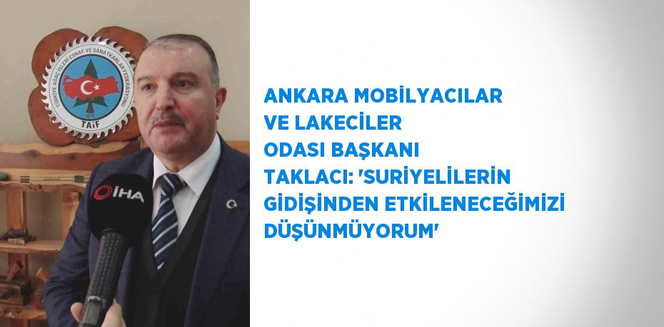 ANKARA MOBİLYACILAR VE LAKECİLER ODASI BAŞKANI TAKLACI: 'SURİYELİLERİN GİDİŞİNDEN ETKİLENECEĞİMİZİ DÜŞÜNMÜYORUM'