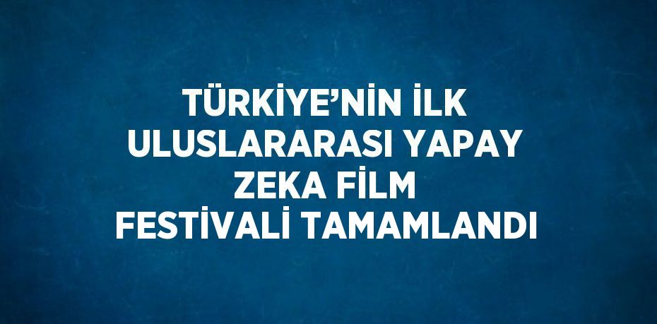 TÜRKİYE’NİN İLK ULUSLARARASI YAPAY ZEKA FİLM FESTİVALİ TAMAMLANDI