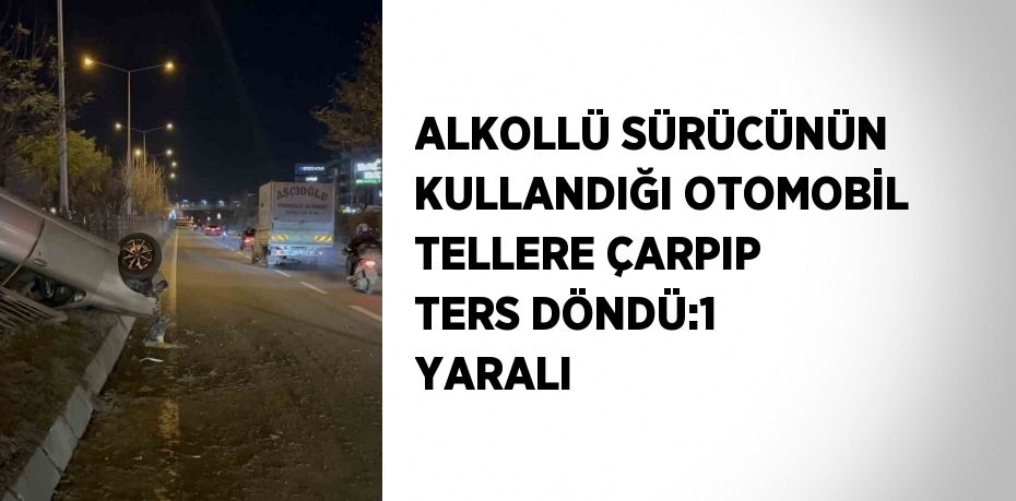 ALKOLLÜ SÜRÜCÜNÜN KULLANDIĞI OTOMOBİL TELLERE ÇARPIP TERS DÖNDÜ:1 YARALI