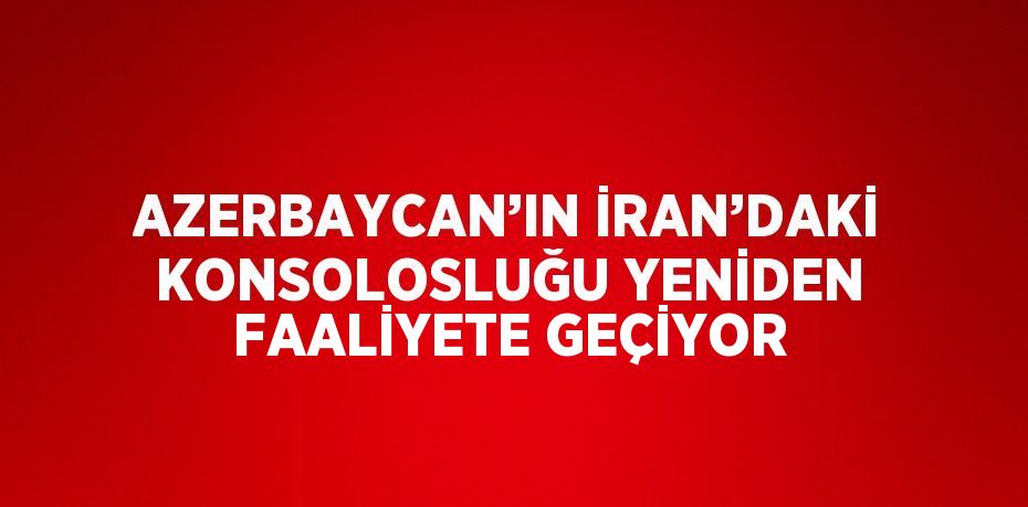 AZERBAYCAN’IN İRAN’DAKİ KONSOLOSLUĞU YENİDEN FAALİYETE GEÇİYOR