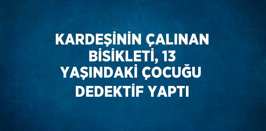 KARDEŞİNİN ÇALINAN BİSİKLETİ, 13 YAŞINDAKİ ÇOCUĞU DEDEKTİF YAPTI