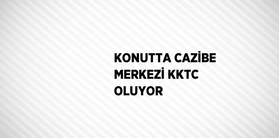 KONUTTA CAZİBE MERKEZİ KKTC OLUYOR