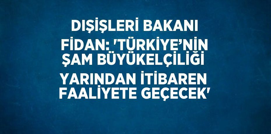 DIŞİŞLERİ BAKANI FİDAN: 'TÜRKİYE’NİN ŞAM BÜYÜKELÇİLİĞİ YARINDAN İTİBAREN FAALİYETE GEÇECEK'