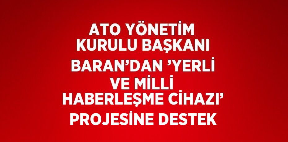 ATO YÖNETİM KURULU BAŞKANI BARAN’DAN ’YERLİ VE MİLLİ HABERLEŞME CİHAZI’ PROJESİNE DESTEK