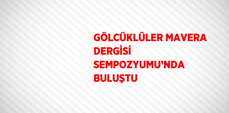 GÖLCÜKLÜLER MAVERA DERGİSİ SEMPOZYUMU’NDA BULUŞTU