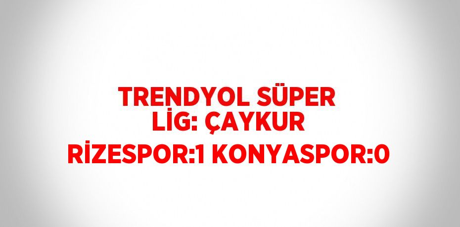 TRENDYOL SÜPER LİG: ÇAYKUR RİZESPOR:1 KONYASPOR:0