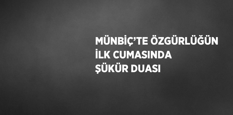 MÜNBİÇ’TE ÖZGÜRLÜĞÜN İLK CUMASINDA ŞÜKÜR DUASI