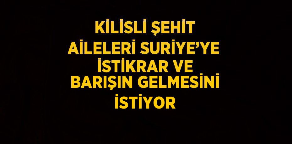 KİLİSLİ ŞEHİT AİLELERİ SURİYE’YE İSTİKRAR VE BARIŞIN GELMESİNİ İSTİYOR