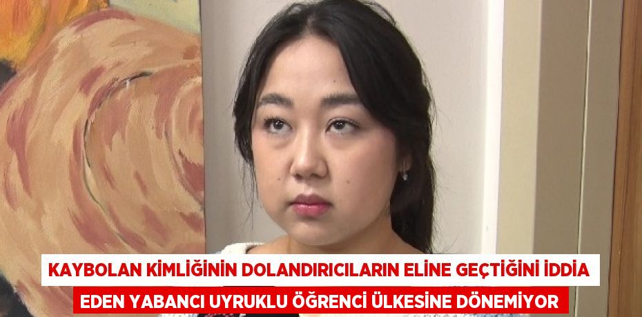 KAYBOLAN KİMLİĞİNİN DOLANDIRICILARIN ELİNE GEÇTİĞİNİ İDDİA EDEN YABANCI UYRUKLU ÖĞRENCİ ÜLKESİNE DÖNEMİYOR