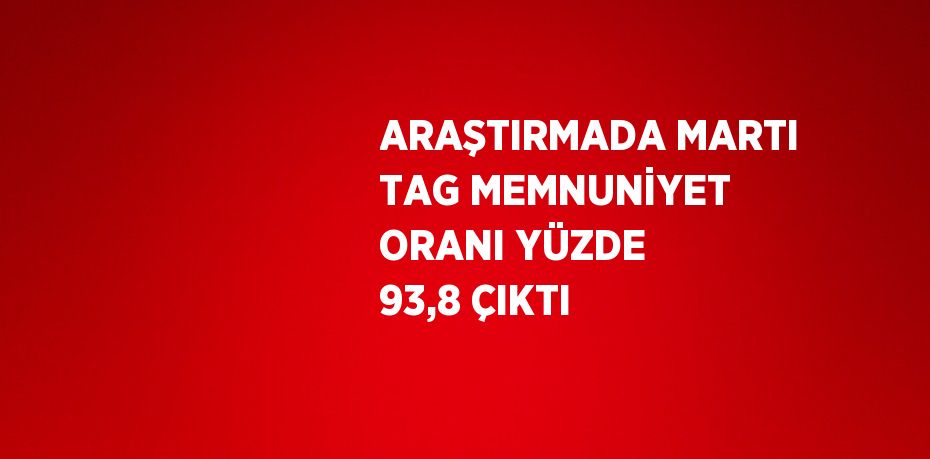 ARAŞTIRMADA MARTI TAG MEMNUNİYET ORANI YÜZDE 93,8 ÇIKTI