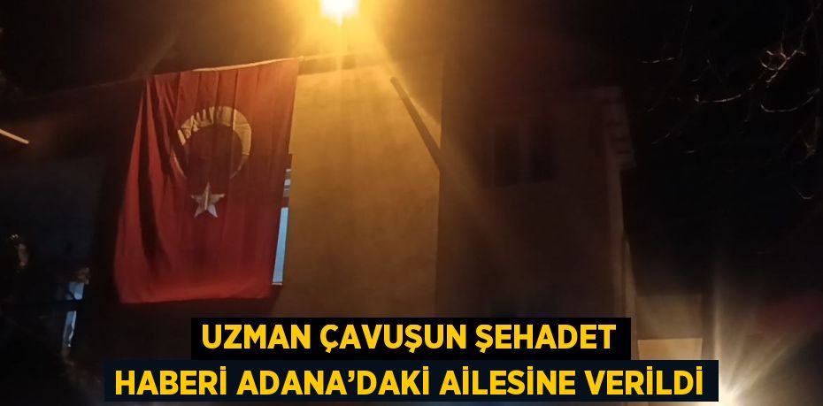 UZMAN ÇAVUŞUN ŞEHADET HABERİ ADANA’DAKİ AİLESİNE VERİLDİ