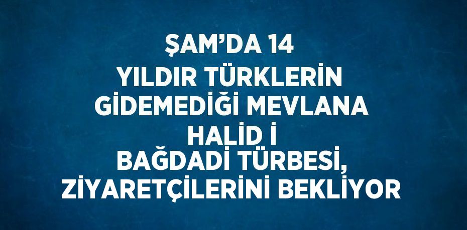 ŞAM’DA 14 YILDIR TÜRKLERİN GİDEMEDİĞİ MEVLANA HALİD İ BAĞDADİ TÜRBESİ, ZİYARETÇİLERİNİ BEKLİYOR