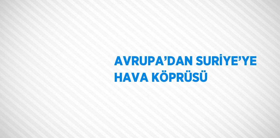 AVRUPA’DAN SURİYE’YE HAVA KÖPRÜSÜ