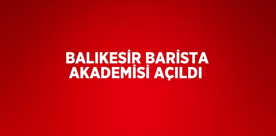 BALIKESİR BARİSTA AKADEMİSİ AÇILDI