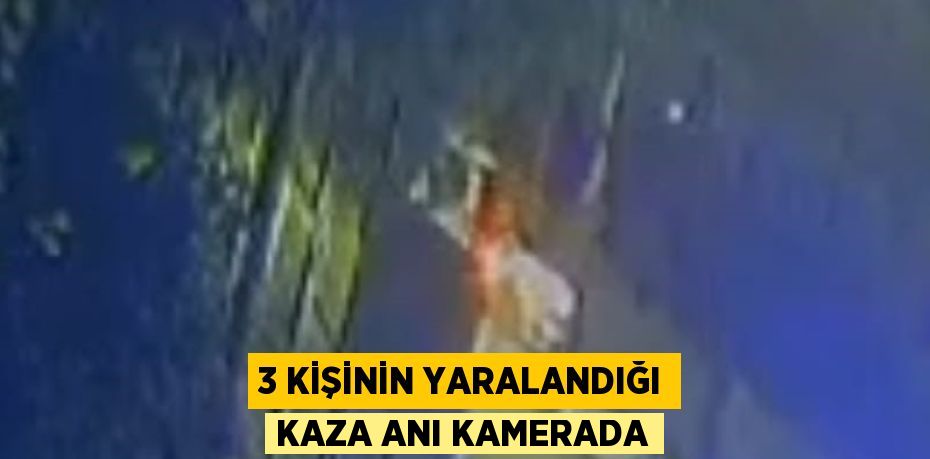 3 KİŞİNİN YARALANDIĞI KAZA ANI KAMERADA