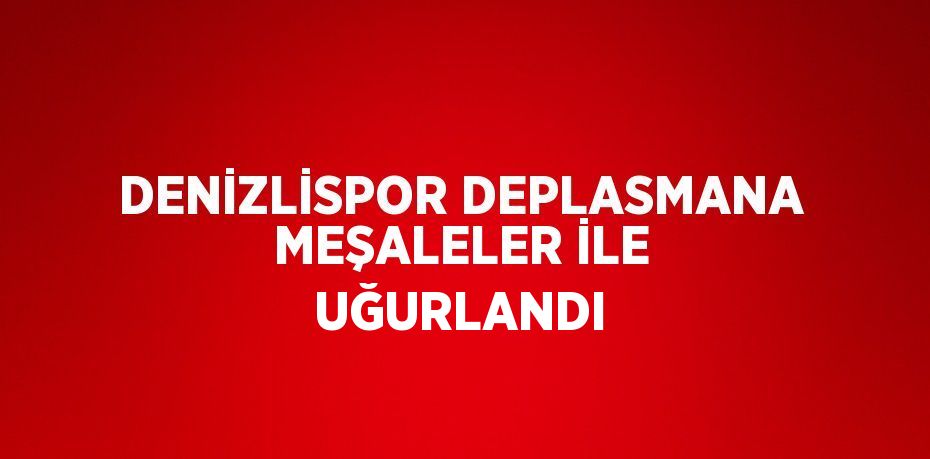 DENİZLİSPOR DEPLASMANA MEŞALELER İLE UĞURLANDI