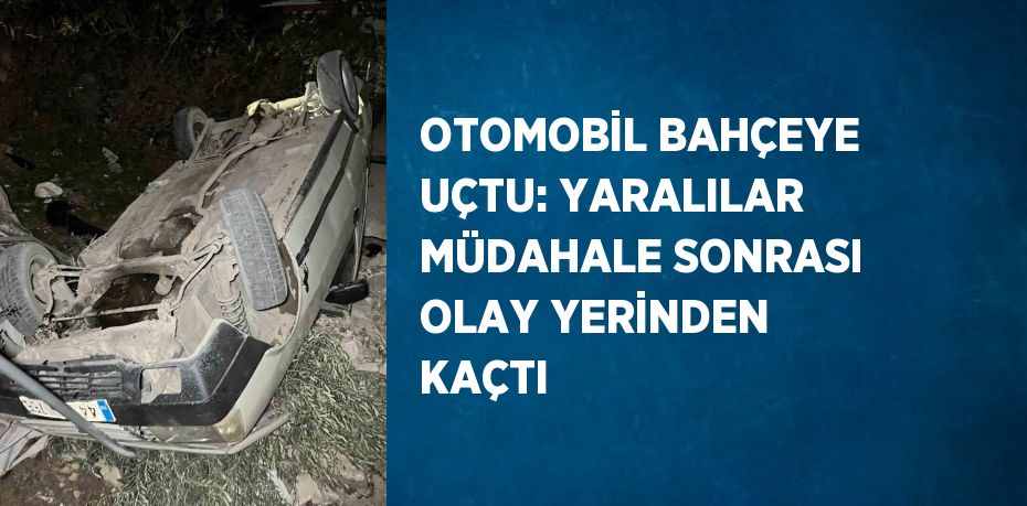 OTOMOBİL BAHÇEYE UÇTU: YARALILAR MÜDAHALE SONRASI OLAY YERİNDEN KAÇTI