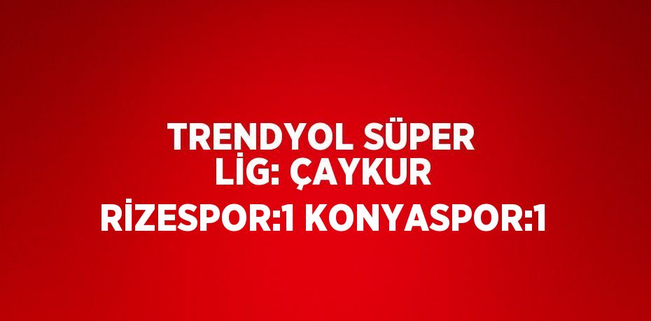 TRENDYOL SÜPER LİG: ÇAYKUR RİZESPOR:1 KONYASPOR:1