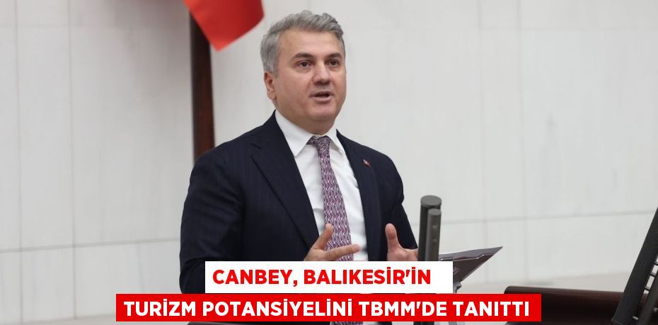 CANBEY, BALIKESİR’İN   TURİZM POTANSİYELİNİ TBMM’DE TANITTI