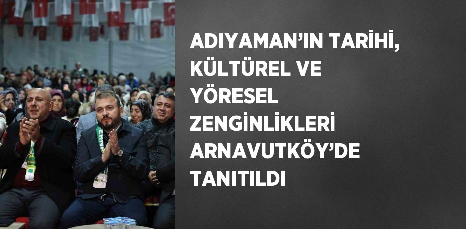 ADIYAMAN’IN TARİHİ, KÜLTÜREL VE YÖRESEL ZENGİNLİKLERİ ARNAVUTKÖY’DE TANITILDI