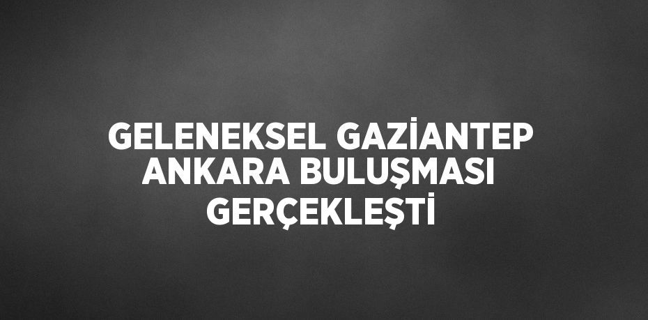 GELENEKSEL GAZİANTEP ANKARA BULUŞMASI GERÇEKLEŞTİ