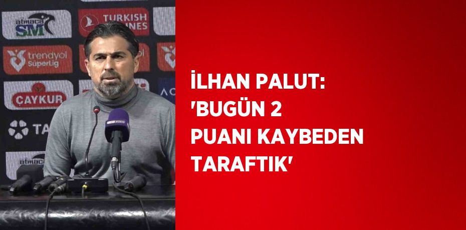 İLHAN PALUT: 'BUGÜN 2 PUANI KAYBEDEN TARAFTIK'