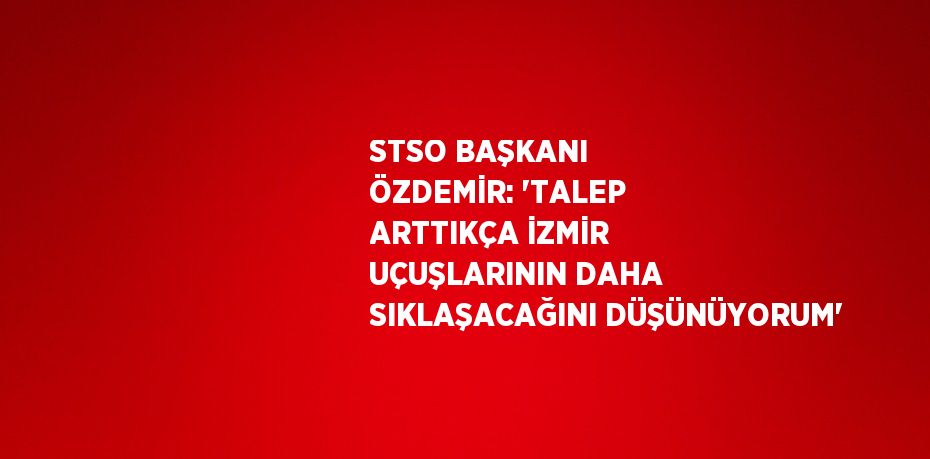 STSO BAŞKANI ÖZDEMİR: 'TALEP ARTTIKÇA İZMİR UÇUŞLARININ DAHA SIKLAŞACAĞINI DÜŞÜNÜYORUM'