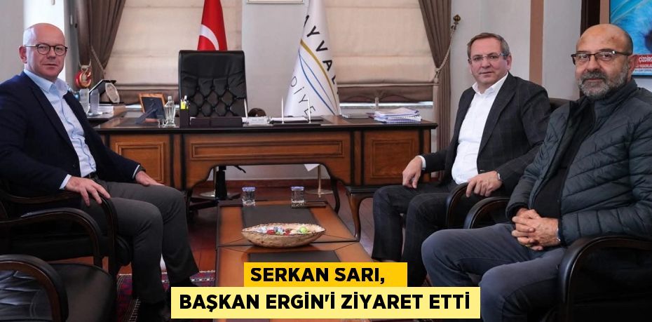 SERKAN SARI,   BAŞKAN ERGİN’İ ZİYARET ETTİ