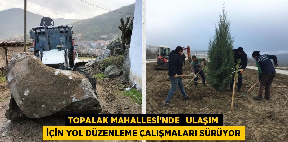 TOPALAK MAHALLESİ'NDE   ULAŞIM İÇİN YOL DÜZENLEME ÇALIŞMALARI SÜRÜYOR