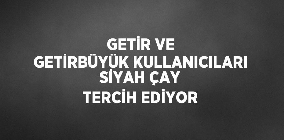 GETİR VE GETİRBÜYÜK KULLANICILARI SİYAH ÇAY TERCİH EDİYOR