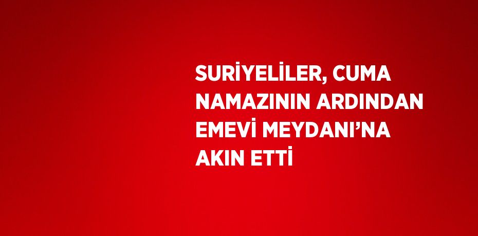 SURİYELİLER, CUMA NAMAZININ ARDINDAN EMEVİ MEYDANI’NA AKIN ETTİ